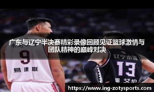 广东与辽宁半决赛精彩录像回顾见证篮球激情与团队精神的巅峰对决