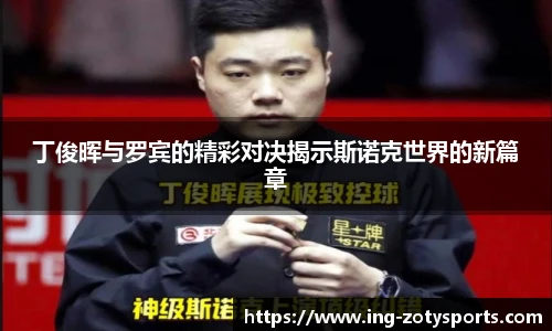 丁俊晖与罗宾的精彩对决揭示斯诺克世界的新篇章