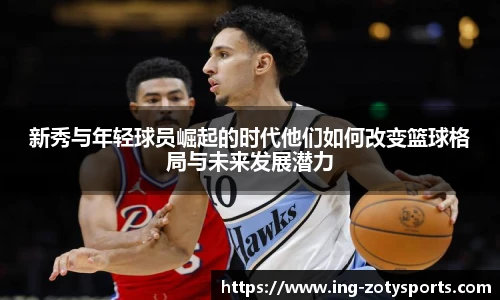 新秀与年轻球员崛起的时代他们如何改变篮球格局与未来发展潜力